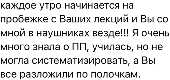 каждое утро начинается на пробежке с Ваших лекций и Вы со мной в наушниках везде!!! Я очень много знала о ПП, училась, но не могла систематизировать, а Вы все разложили по полочкам.