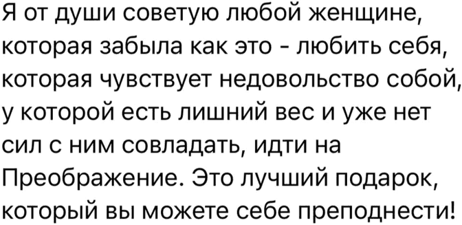 Я от души советую любой женщине, которая забыла как это - любить себя, которая чувствует недовольство собой, у которой есть лишний вес и уже нет сил с ним совладать, идти на Преображение. Это лучший подарок, который вы можете себе преподнести!